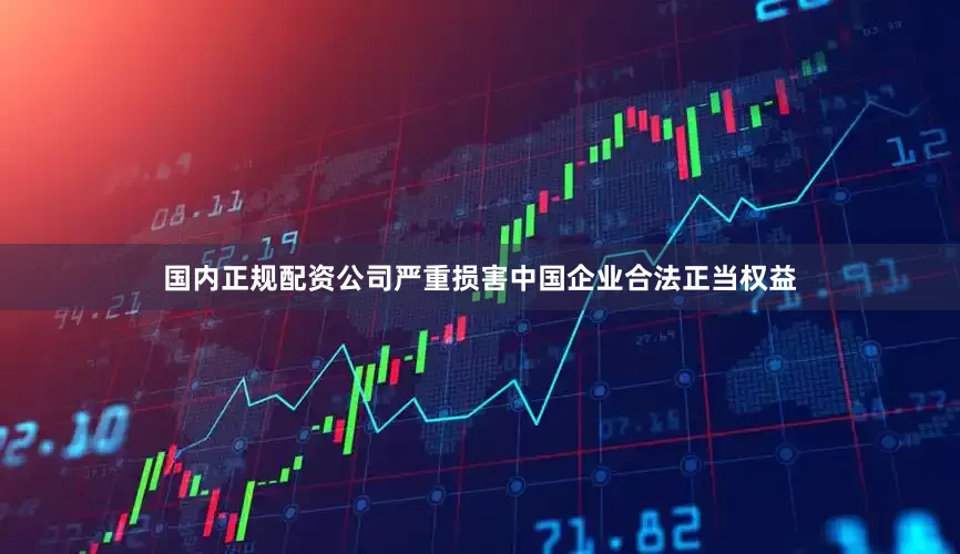 国内正规配资公司严重损害中国企业合法正当权益