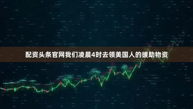 配资头条官网我们凌晨4时去领美国人的援助物资