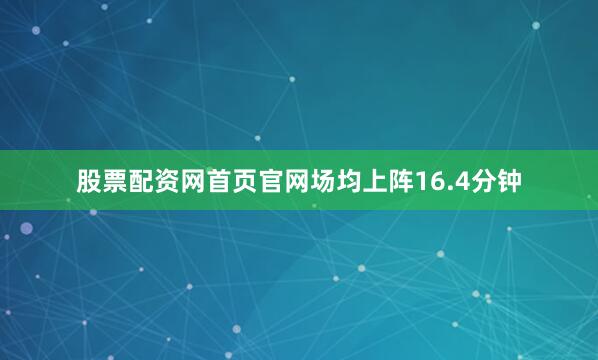 股票配资网首页官网场均上阵16.4分钟