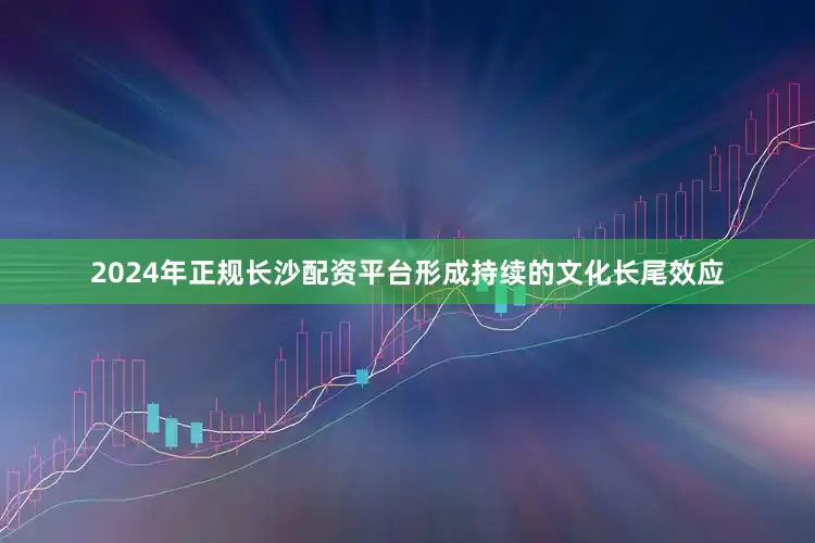 2024年正规长沙配资平台形成持续的文化长尾效应