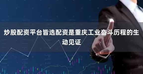 炒股配资平台皆选配资是重庆工业奋斗历程的生动见证