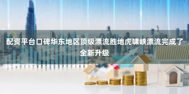 配资平台口碑华东地区顶级漂流胜地虎啸峡漂流完成了全新升级