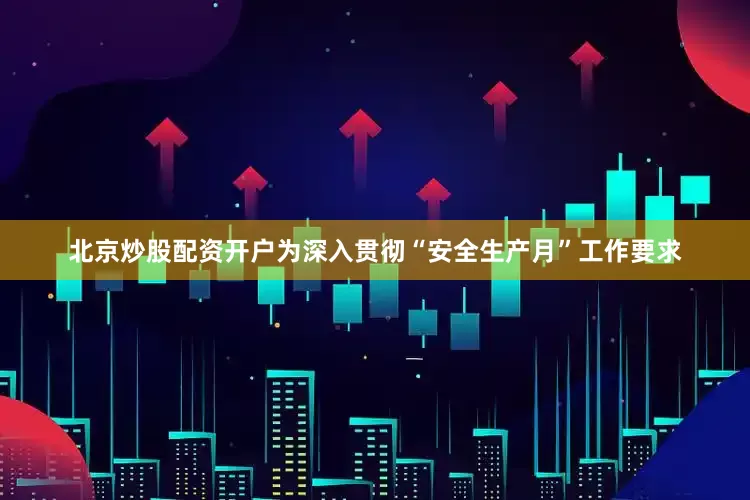 北京炒股配资开户为深入贯彻“安全生产月”工作要求