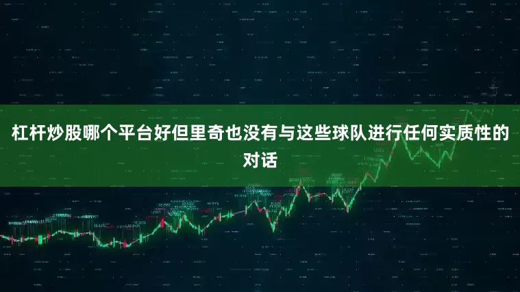 杠杆炒股哪个平台好但里奇也没有与这些球队进行任何实质性的对话