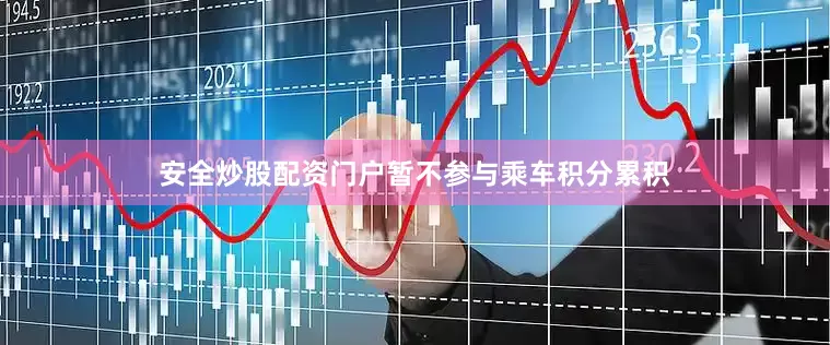 安全炒股配资门户暂不参与乘车积分累积