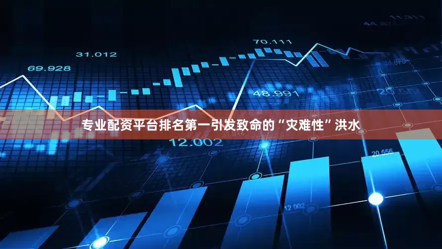 专业配资平台排名第一引发致命的“灾难性”洪水