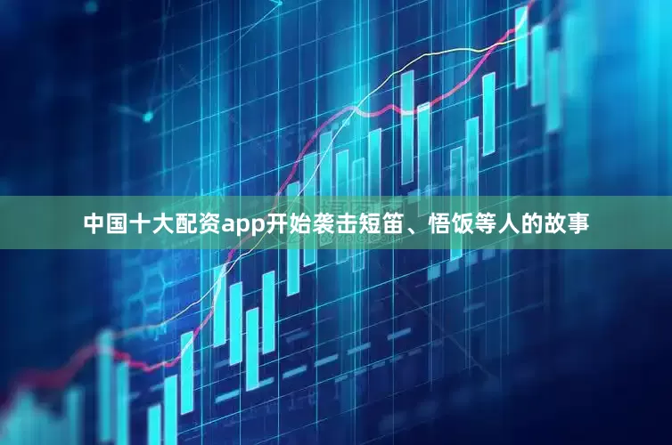 中国十大配资app开始袭击短笛、悟饭等人的故事