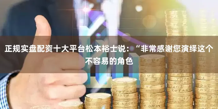 正规实盘配资十大平台松本裕士说：“非常感谢您演绎这个不容易的角色
