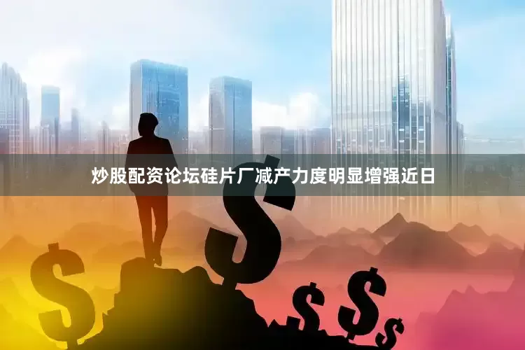 炒股配资论坛硅片厂减产力度明显增强　　近日