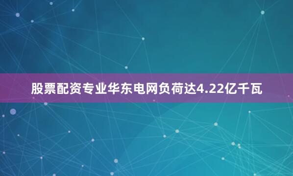 股票配资专业华东电网负荷达4.22亿千瓦