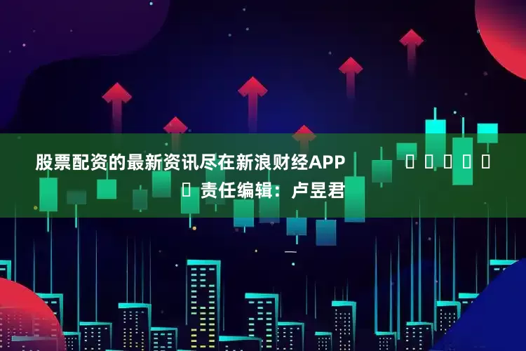 股票配资的最新资讯尽在新浪财经APP            						责任编辑：卢昱君