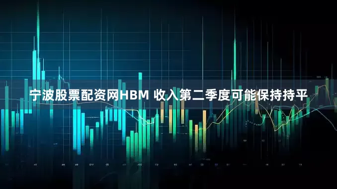宁波股票配资网HBM 收入第二季度可能保持持平