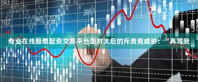 专业在线股票配资交易平台面对太后的斥责竟威胁：“再骂我