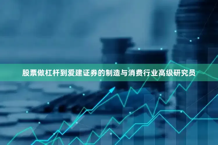 股票做杠杆到爱建证券的制造与消费行业高级研究员