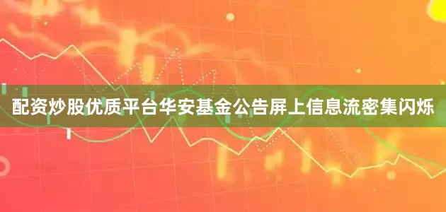 配资炒股优质平台华安基金公告屏上信息流密集闪烁