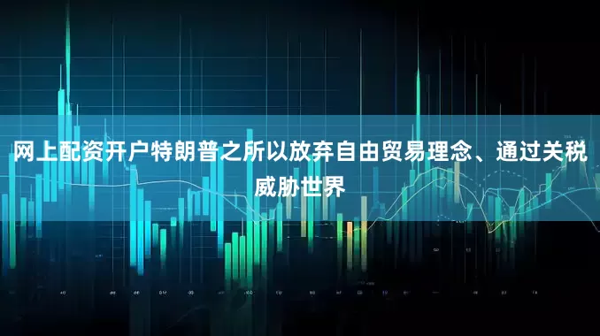 网上配资开户特朗普之所以放弃自由贸易理念、通过关税威胁世界