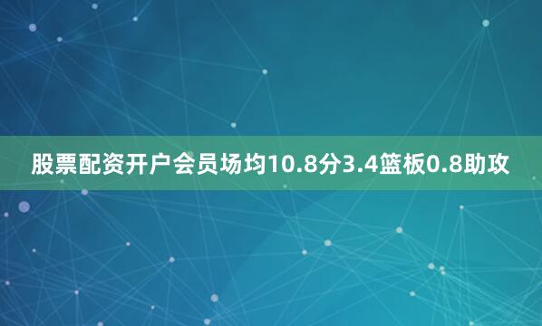 股票配资开户会员场均10.8分3.4篮板0.8助攻