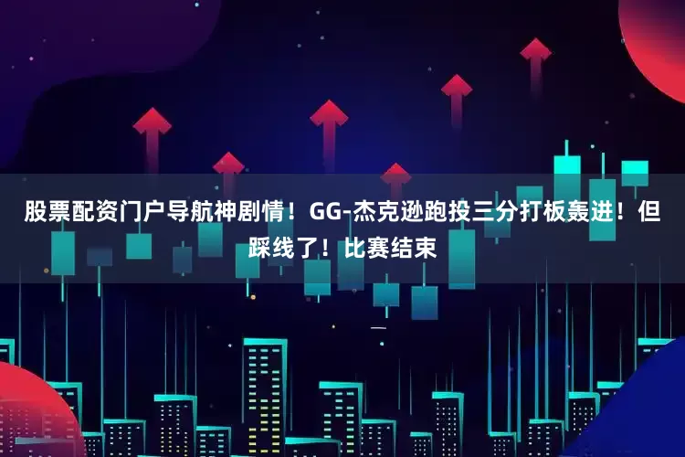 股票配资门户导航神剧情！GG-杰克逊跑投三分打板轰进！但踩线了！比赛结束