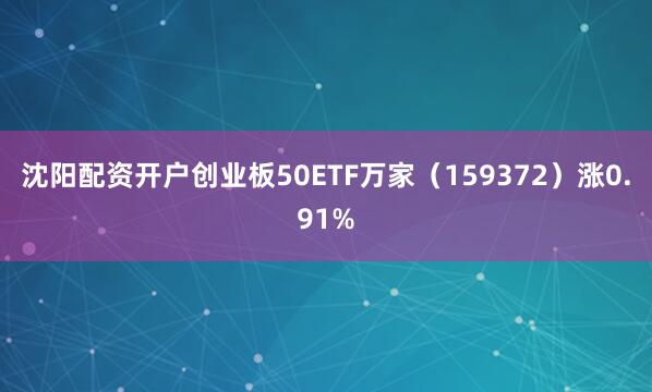 沈阳配资开户创业板50ETF万家（159372）涨0.91%