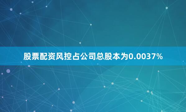 股票配资风控占公司总股本为0.0037%