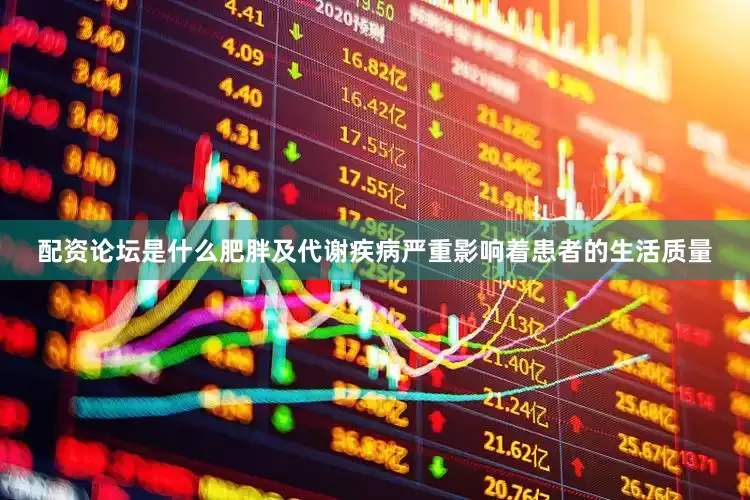 配资论坛是什么肥胖及代谢疾病严重影响着患者的生活质量
