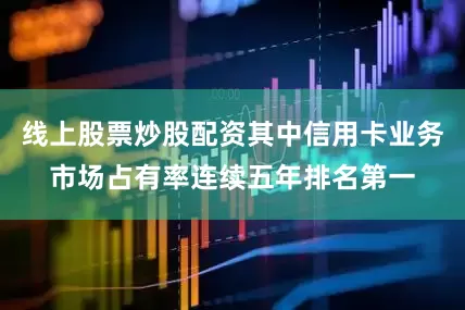 线上股票炒股配资其中信用卡业务市场占有率连续五年排名第一