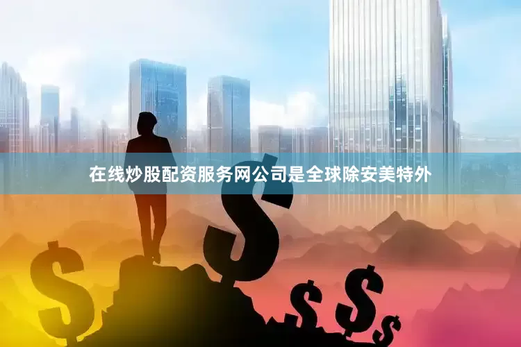 在线炒股配资服务网公司是全球除安美特外