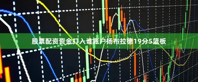 股票配资资金打入谁账户扬布拉德19分5篮板