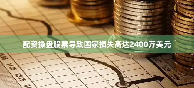 配资操盘股票导致国家损失高达2400万美元