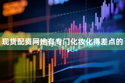 现货配资网她有专门化妆化得差点的