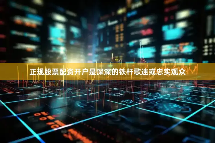 正规股票配资开户是深深的铁杆歌迷或忠实观众