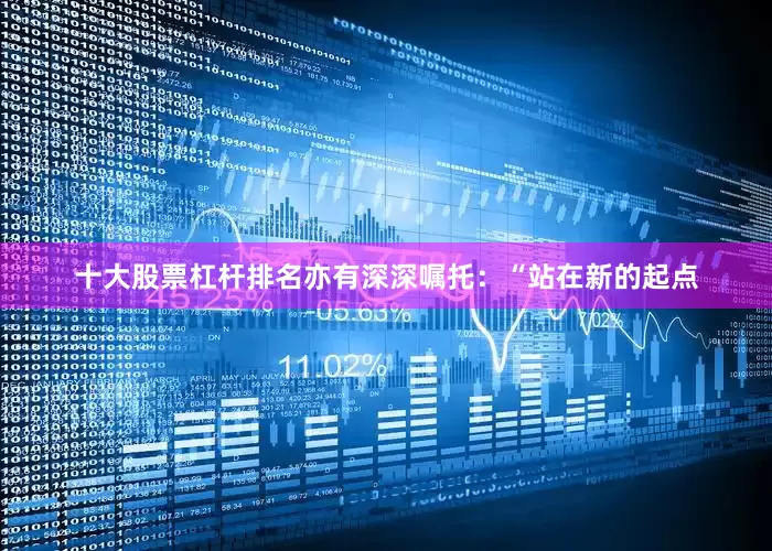 十大股票杠杆排名亦有深深嘱托：“站在新的起点