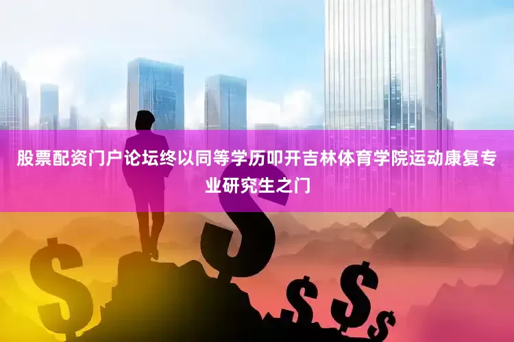 股票配资门户论坛终以同等学历叩开吉林体育学院运动康复专业研究生之门