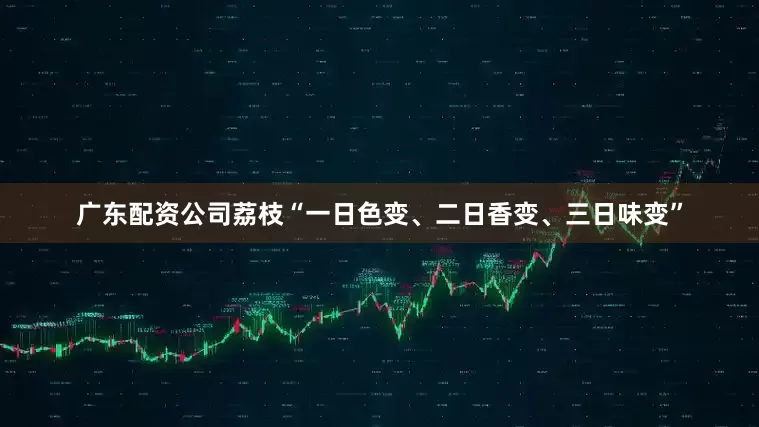 广东配资公司荔枝“一日色变、二日香变、三日味变”