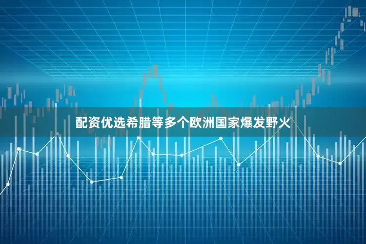 配资优选希腊等多个欧洲国家爆发野火