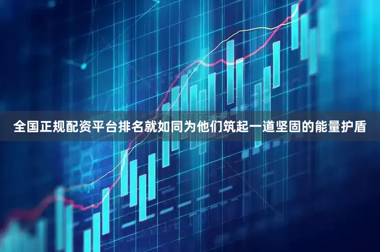 全国正规配资平台排名就如同为他们筑起一道坚固的能量护盾