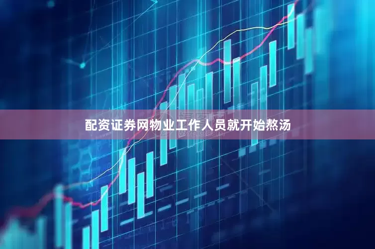 配资证券网物业工作人员就开始熬汤
