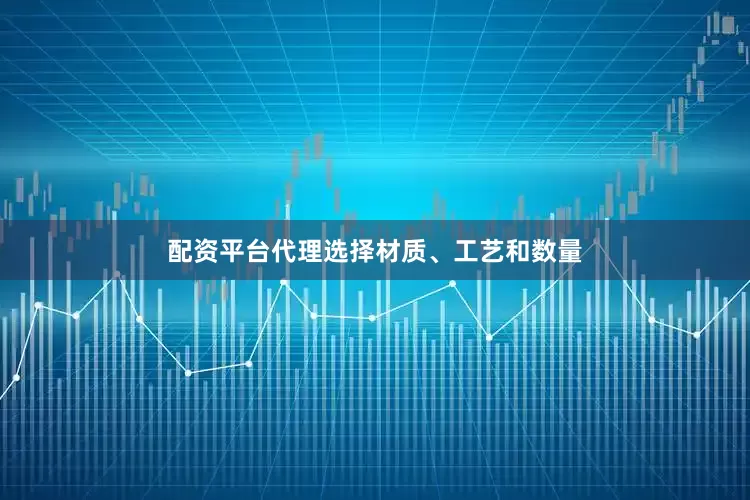 配资平台代理选择材质、工艺和数量