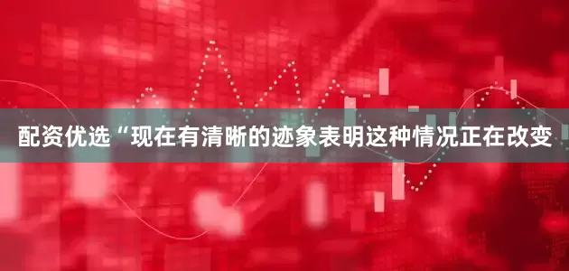 配资优选“现在有清晰的迹象表明这种情况正在改变