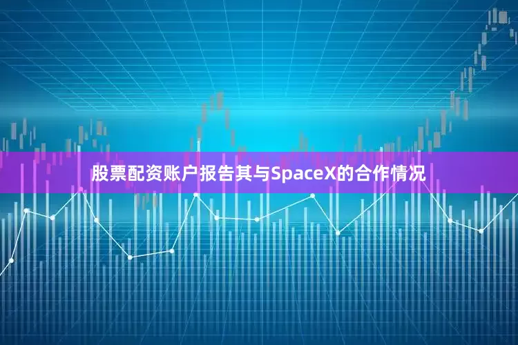 股票配资账户报告其与SpaceX的合作情况