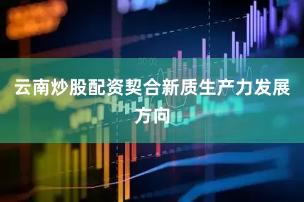 云南炒股配资契合新质生产力发展方向