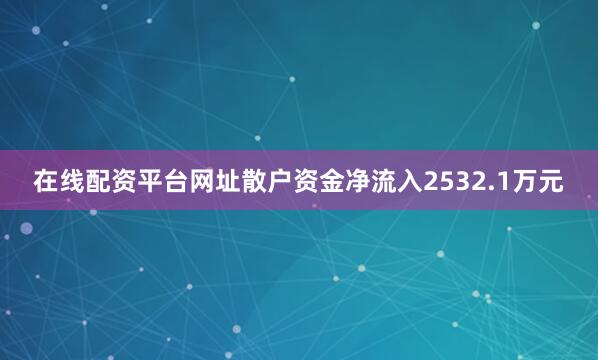 在线配资平台网址散户资金净流入2532.1万元