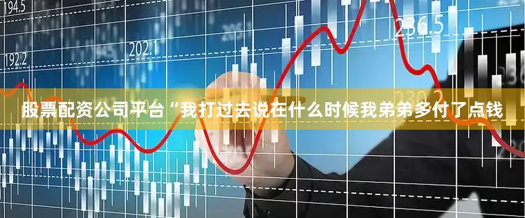 股票配资公司平台“我打过去说在什么时候我弟弟多付了点钱