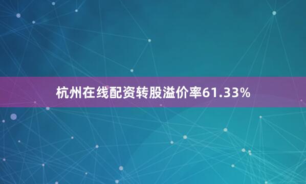 杭州在线配资转股溢价率61.33%