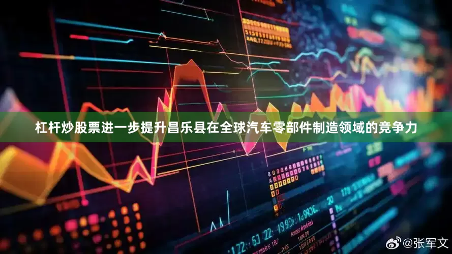 杠杆炒股票进一步提升昌乐县在全球汽车零部件制造领域的竞争力