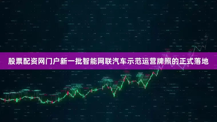 股票配资网门户新一批智能网联汽车示范运营牌照的正式落地