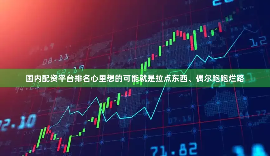 国内配资平台排名心里想的可能就是拉点东西、偶尔跑跑烂路