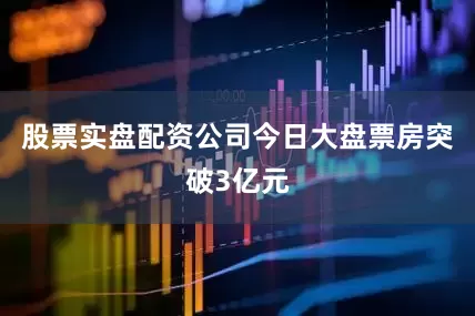股票实盘配资公司今日大盘票房突破3亿元