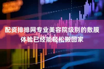 配资排排网专业美容院级别的敷膜体验已经能轻松搬回家
