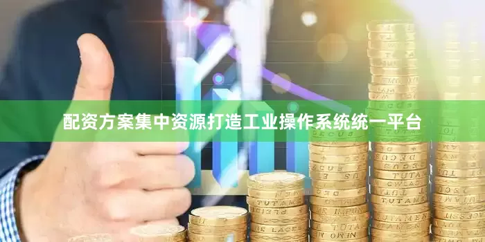 配资方案集中资源打造工业操作系统统一平台